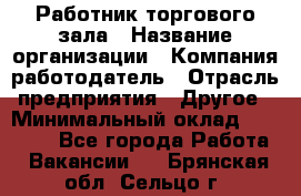 Работник торгового зала › Название организации ­ Компания-работодатель › Отрасль предприятия ­ Другое › Минимальный оклад ­ 21 500 - Все города Работа » Вакансии   . Брянская обл.,Сельцо г.